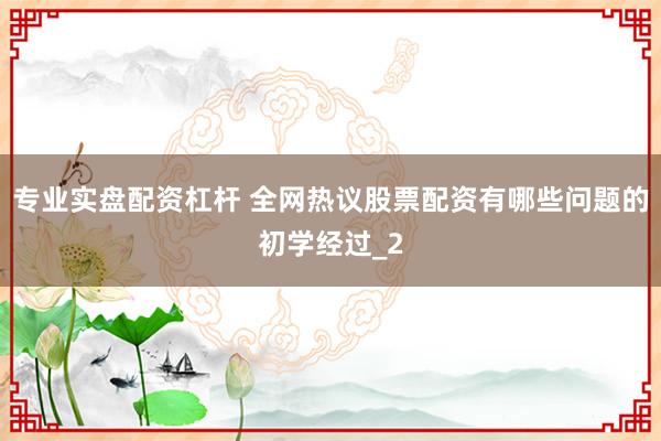 专业实盘配资杠杆 全网热议股票配资有哪些问题的初学经过_2
