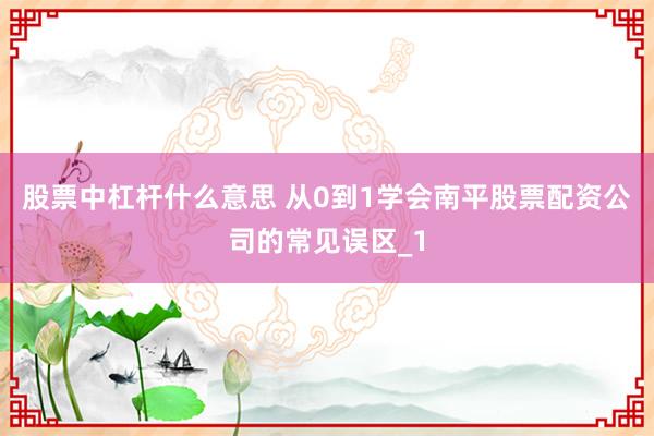 股票中杠杆什么意思 从0到1学会南平股票配资公司的常见误区_1