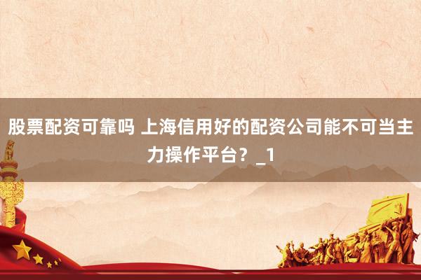 股票配资可靠吗 上海信用好的配资公司能不可当主力操作平台?_1