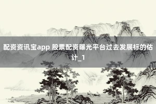 配资资讯宝app 股票配资曝光平台过去发展标的估计_1