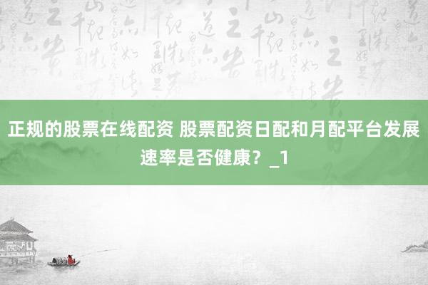 正规的股票在线配资 股票配资日配和月配平台发展速率是否健康？_1